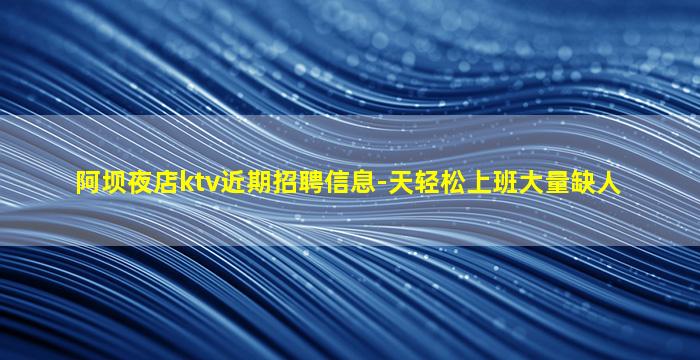 阿坝夜店ktv近期招聘信息-天轻松上班大量缺人
